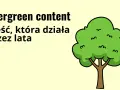 Evergreen content, jak wiecznie zielone drzewo, dostarcza wartości przez lata.